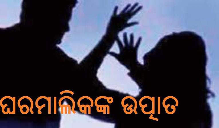 ଘରମାଲିକଙ୍କ ଉତ୍ପାତ, ସ୍ୱାମୀ ଘରେ ରହୁଁ ନଥିବାର ସୁଯୋଗ ନେଇ ମହିଳାଙ୍କୁ କରୁଛନ୍ତି ଅସଦାଚର